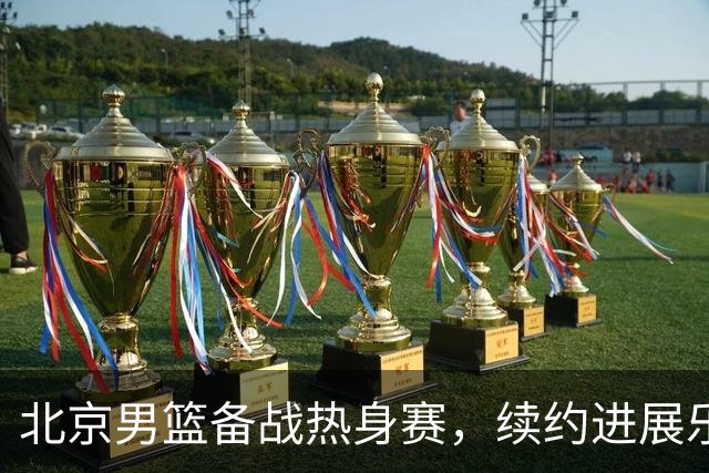 北京男篮备战热身赛，续约进展乐观