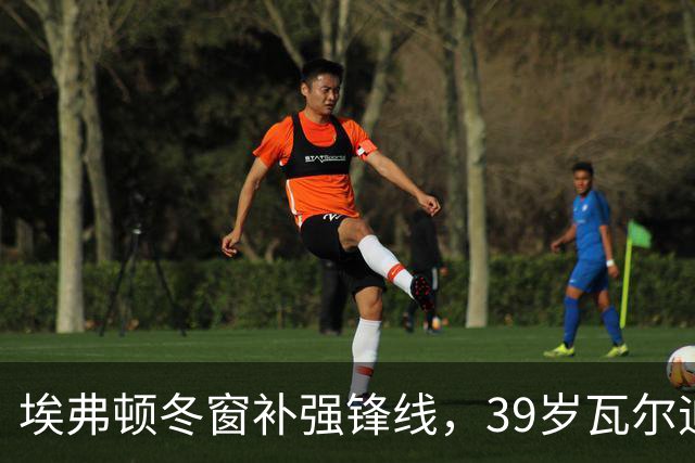 埃弗顿冬窗补强锋线，39岁瓦尔迪与30岁马夏尔成候选