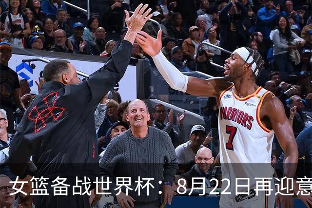 女篮备战世界杯：8月22日再迎意大利，争取扭转连败局面