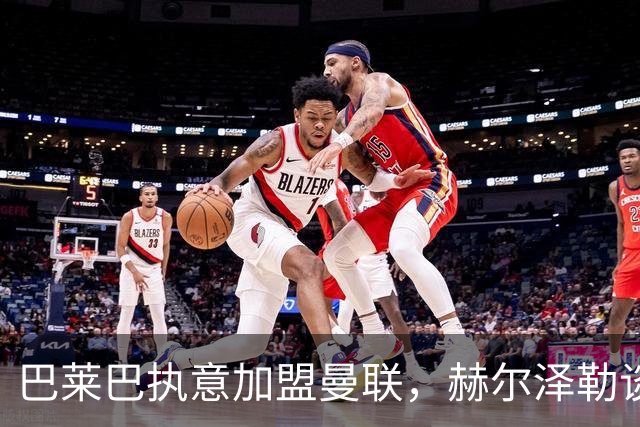 巴莱巴执意加盟曼联，赫尔泽勒谈转会背后真相